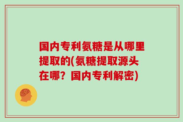 国内专利氨糖是从哪里提取的(氨糖提取源头在哪?国内专利解密) 国内专利氨糖是从哪里提取的(氨糖提取源头在哪?国内专利解密)
