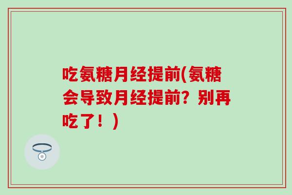 吃氨糖提前(氨糖会导致提前?别再吃了!) 吃氨糖提前(氨糖会导致提前?别再吃了!)