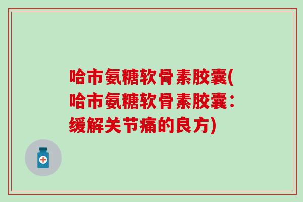哈市氨糖软骨素胶囊(哈市氨糖软骨素胶囊:缓解关节痛的良方) 哈市氨糖软骨素胶囊(哈市氨糖软骨素胶囊:缓解关节痛的良方)