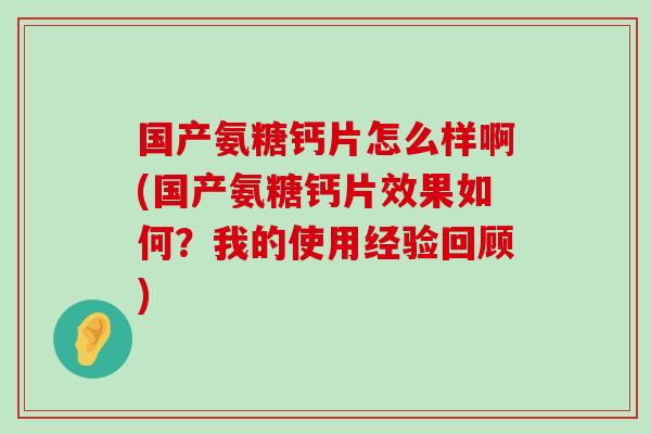 国产氨糖钙片怎么样啊(国产氨糖钙片效果如何?我的使用经验回顾) 国产氨糖钙片怎么样啊(国产氨糖钙片效果如何?我的使用经验回顾)