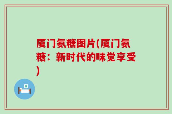 厦门氨糖图片(厦门氨糖:新时代的味觉享受) 厦门氨糖图片(厦门氨糖:新时代的味觉享受)