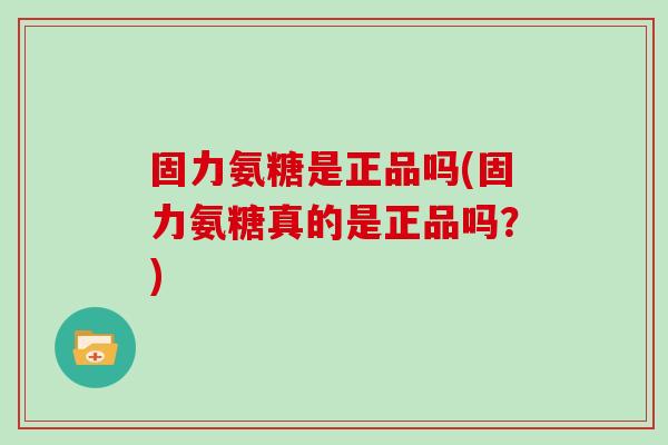 固力氨糖是正品吗(固力氨糖真的是正品吗?) 固力氨糖是正品吗(固力氨糖真的是正品吗?)