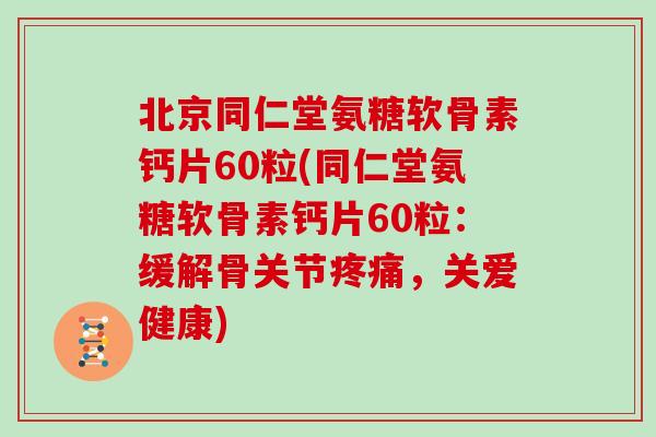 北京同仁堂氨糖软骨素钙片60粒(同仁堂氨糖软骨素钙片60粒:缓解骨关节,关爱健康) 北京同仁堂氨糖软骨素钙片60粒(同仁堂氨糖软骨素钙片60粒:缓解骨关节,关爱健康)