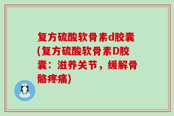 复方硫酸软骨素d胶囊(复方硫酸软骨素D胶囊:滋养关节,缓解骨骼) 复方硫酸软骨素d胶囊(复方硫酸软骨素D胶囊:滋养关节,缓解骨骼)