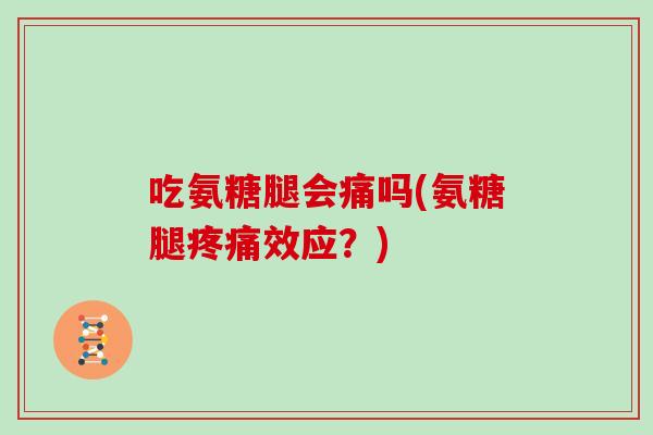 吃氨糖腿会痛吗(氨糖腿效应?) 吃氨糖腿会痛吗(氨糖腿效应?)