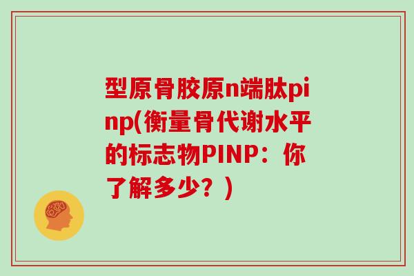 型原骨胶原n端肽pinp(衡量骨代谢水平的标志物PINP：你了解多少？)