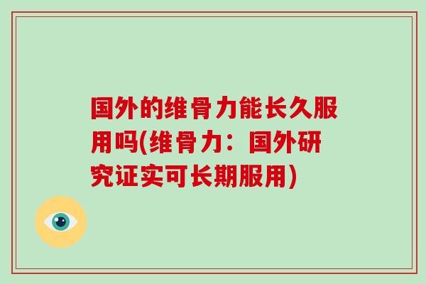 国外的维骨力能长久服用吗(维骨力：国外研究证实可长期服用)