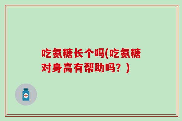 吃氨糖长个吗(吃氨糖对身高有帮助吗?) 吃氨糖长个吗(吃氨糖对身高有帮助吗?)