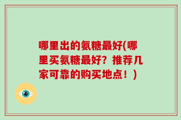 哪里出的氨糖好(哪里买氨糖好?推荐几家可靠的购买地点!) 哪里出的氨糖好(哪里买氨糖好?推荐几家可靠的购买地点!)
