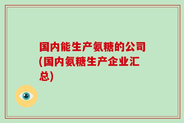国内能生产氨糖的公司(国内氨糖生产企业汇总)