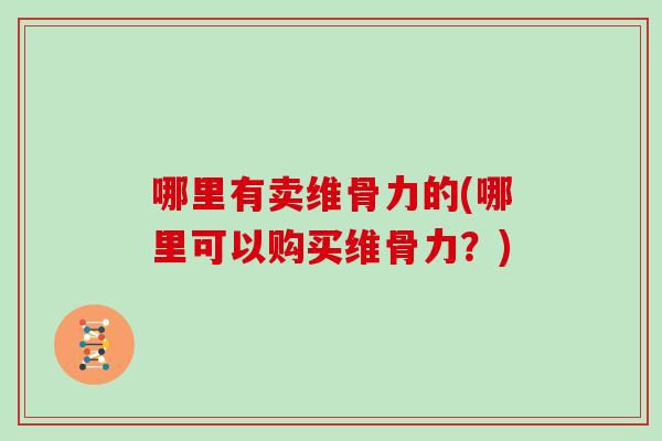哪里有卖维骨力的(哪里可以购买维骨力？)