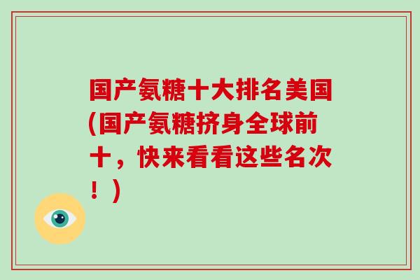 国产氨糖十大排名美国(国产氨糖挤身全球前十，快来看看这些名次！)