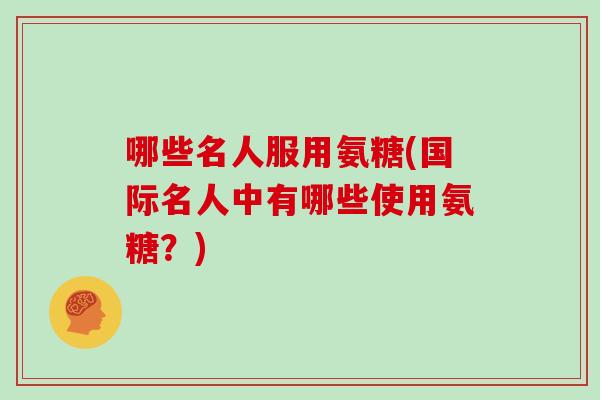 哪些名人服用氨糖(国际名人中有哪些使用氨糖？)