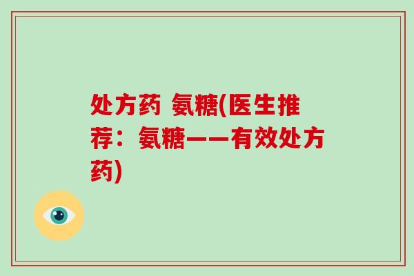 处方药 氨糖(医生推荐:氨糖——有效处方药) 处方药 氨糖(医生推荐:氨糖——有效处方药)