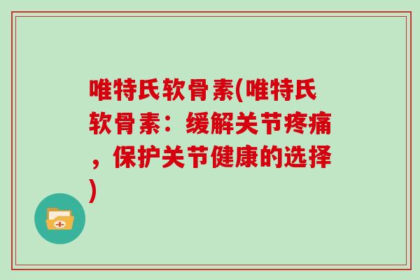 唯特氏软骨素(唯特氏软骨素：缓解关节，保护关节健康的选择)