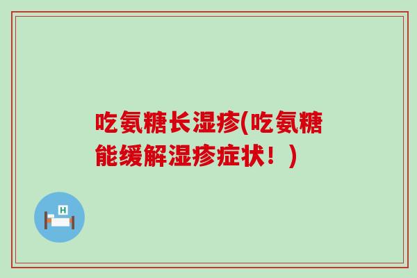 吃氨糖长(吃氨糖能缓解症状!) 吃氨糖长(吃氨糖能缓解症状!)