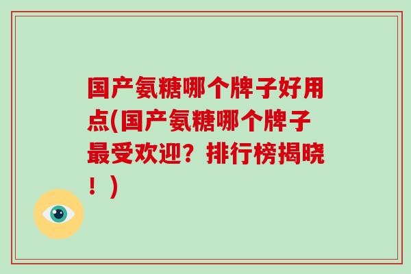国产氨糖哪个牌子好用点(国产氨糖哪个牌子受欢迎?排行榜揭晓!) 国产氨糖哪个牌子好用点(国产氨糖哪个牌子受欢迎?排行榜揭晓!)