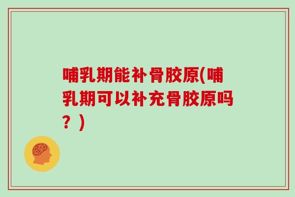 哺乳期能补骨胶原(哺乳期可以补充骨胶原吗？)