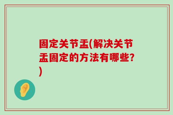 固定关节盂(解决关节盂固定的方法有哪些?) 固定关节盂(解决关节盂固定的方法有哪些?)