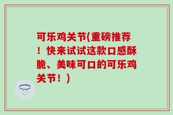 可乐鸡关节(重磅推荐!快来试试这款口感酥脆、美味可口的可乐鸡关节!) 可乐鸡关节(重磅推荐!快来试试这款口感酥脆、美味可口的可乐鸡关节!)