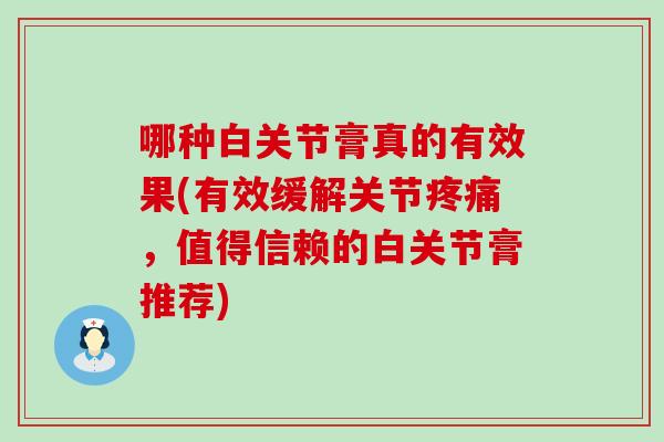 哪种白关节膏真的有效果(有效缓解关节,值得信赖的白关节膏推荐) 哪种白关节膏真的有效果(有效缓解关节,值得信赖的白关节膏推荐)