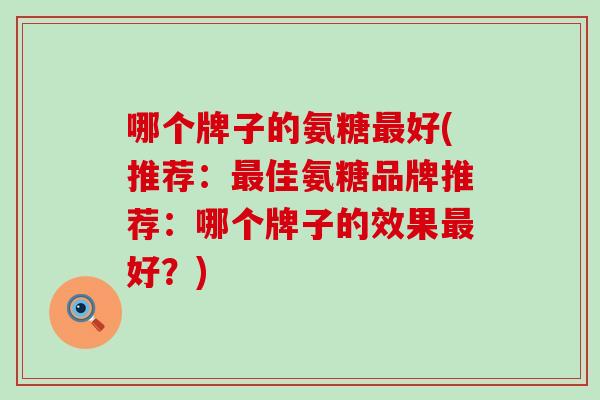 哪个牌子的氨糖好(推荐:佳氨糖品牌推荐:哪个牌子的效果好?) 哪个牌子的氨糖好(推荐:佳氨糖品牌推荐:哪个牌子的效果好?)