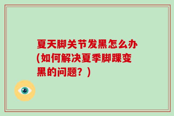夏天脚关节发黑怎么办(如何解决夏季脚踝变黑的问题?) 夏天脚关节发黑怎么办(如何解决夏季脚踝变黑的问题?)
