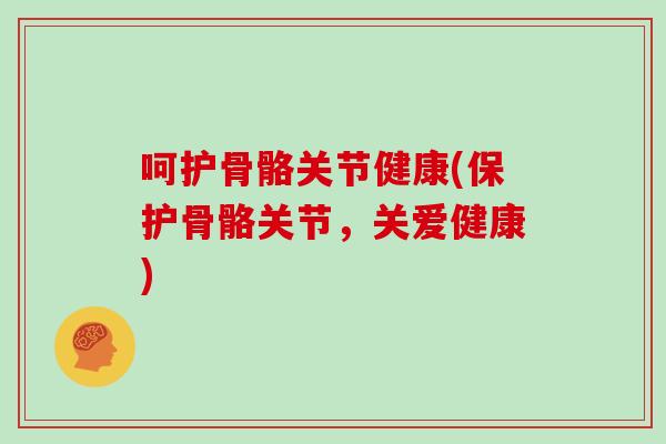 呵护骨骼关节健康(保护骨骼关节,关爱健康) 呵护骨骼关节健康(保护骨骼关节,关爱健康)