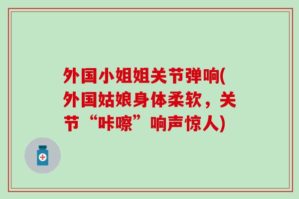 外国小姐姐关节弹响(外国姑娘身体柔软，关节“咔嚓”响声惊人)