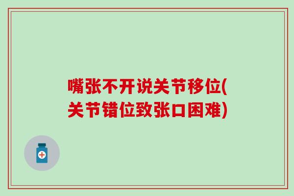 嘴张不开说关节移位(关节错位致张口困难) 嘴张不开说关节移位(关节错位致张口困难)