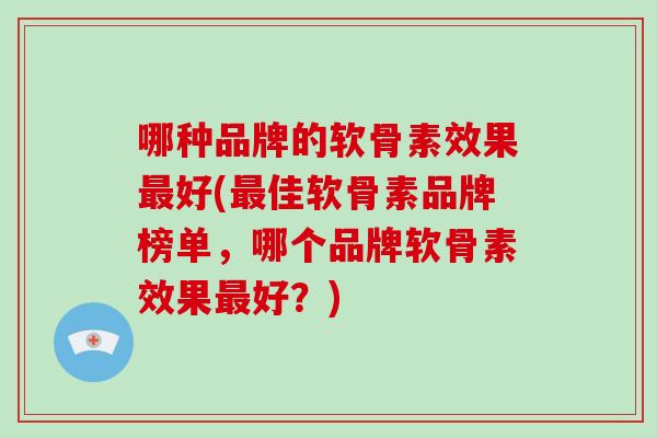 哪种品牌的软骨素效果好(佳软骨素品牌榜单,哪个品牌软骨素效果好?) 哪种品牌的软骨素效果好(佳软骨素品牌榜单,哪个品牌软骨素效果好?)