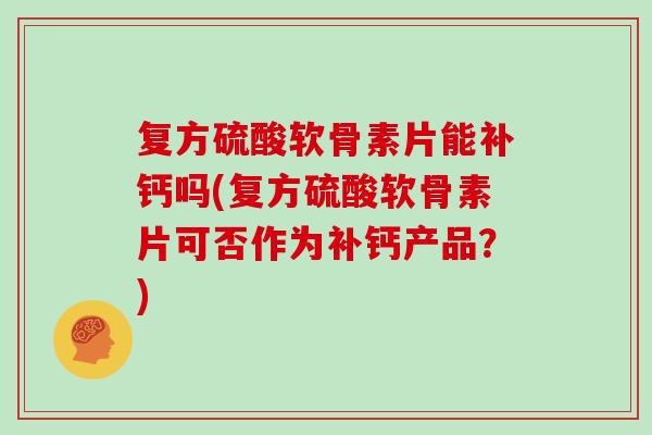 复方硫酸软骨素片能补钙吗(复方硫酸软骨素片可否作为补钙产品？)