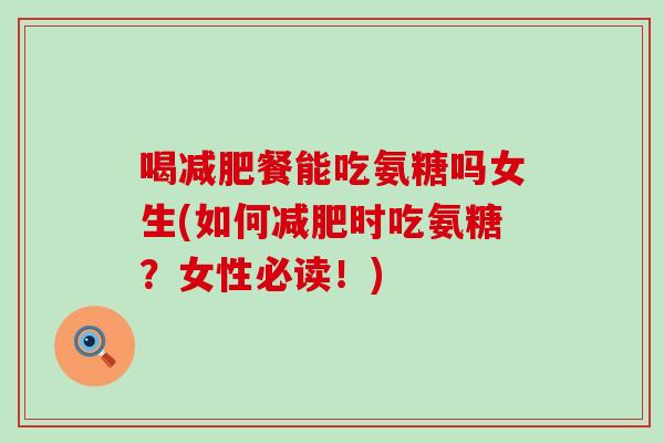 喝餐能吃氨糖吗女生(如何时吃氨糖？女性必读！)