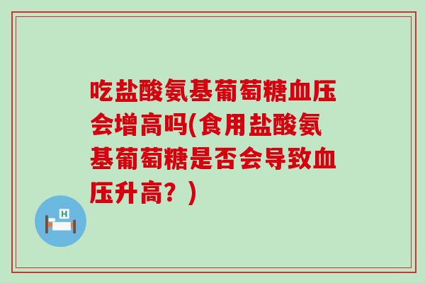 吃盐酸氨基葡萄糖会增高吗(食用盐酸氨基葡萄糖是否会导致升高?) 吃盐酸氨基葡萄糖会增高吗(食用盐酸氨基葡萄糖是否会导致升高?)