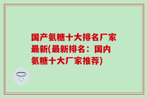国产氨糖十大排名厂家新(新排名:国内氨糖十大厂家推荐) 国产氨糖十大排名厂家新(新排名:国内氨糖十大厂家推荐)