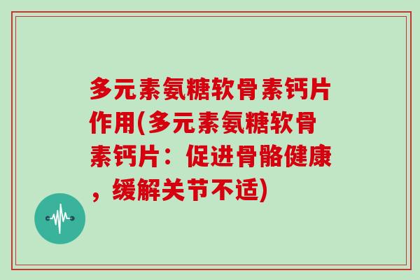 多元素氨糖软骨素钙片作用(多元素氨糖软骨素钙片：促进骨骼健康，缓解关节不适)