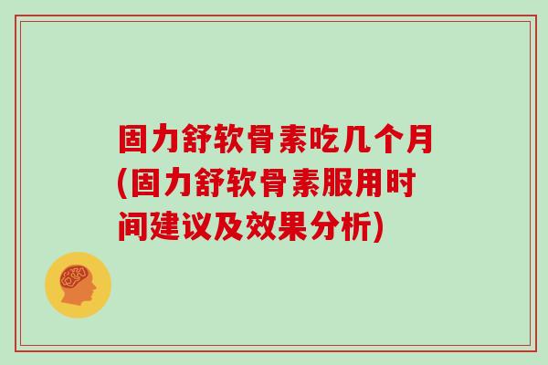 固力舒软骨素吃几个月(固力舒软骨素服用时间建议及效果分析) 固力舒软骨素吃几个月(固力舒软骨素服用时间建议及效果分析)