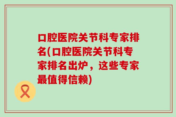 口腔医院关节科专家排名(口腔医院关节科专家排名出炉,这些专家值得信赖) 口腔医院关节科专家排名(口腔医院关节科专家排名出炉,这些专家值得信赖)