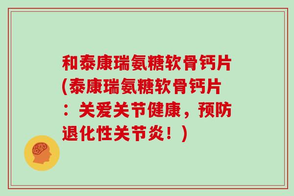 和泰康瑞氨糖软骨钙片(泰康瑞氨糖软骨钙片:关爱关节健康,退化性!) 和泰康瑞氨糖软骨钙片(泰康瑞氨糖软骨钙片:关爱关节健康,退化性!)