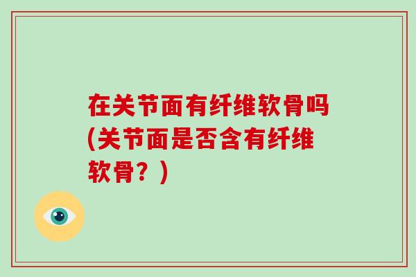在关节面有纤维软骨吗(关节面是否含有纤维软骨?) 在关节面有纤维软骨吗(关节面是否含有纤维软骨?)