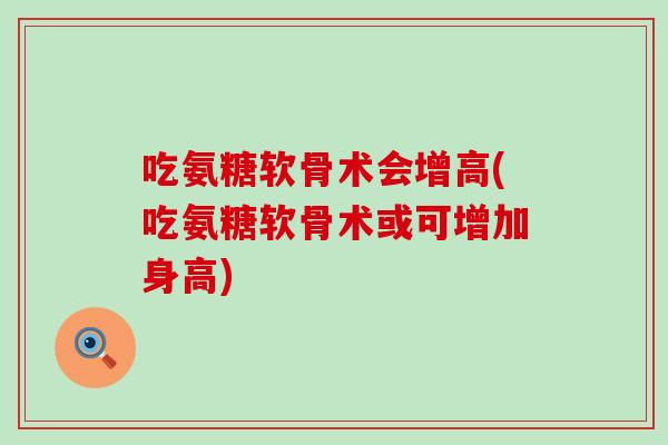 吃氨糖软骨术会增高(吃氨糖软骨术或可增加身高) 吃氨糖软骨术会增高(吃氨糖软骨术或可增加身高)