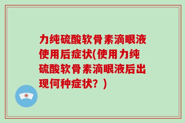 力纯硫酸软骨素滴眼液使用后症状(使用力纯硫酸软骨素滴眼液后出现何种症状？)