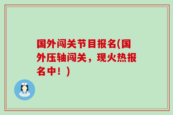国外闯关节目报名(国外压轴闯关,现火热报名中!) 国外闯关节目报名(国外压轴闯关,现火热报名中!)