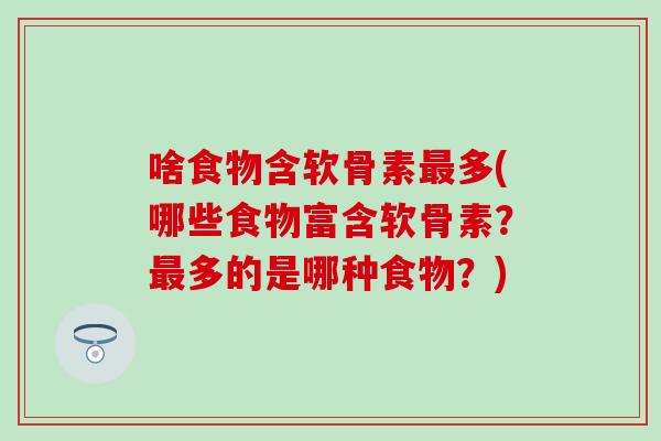 啥食物含软骨素多(哪些食物富含软骨素？多的是哪种食物？)