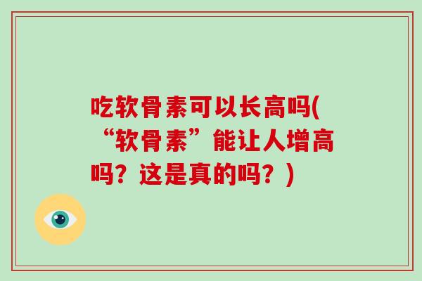 吃软骨素可以长高吗(“软骨素”能让人增高吗？这是真的吗？)