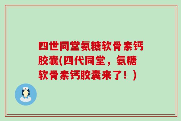 四世同堂氨糖软骨素钙胶囊(四代同堂，氨糖软骨素钙胶囊来了！)