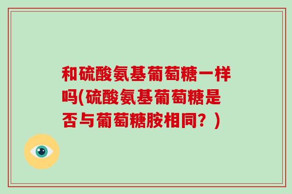 和硫酸氨基葡萄糖一样吗(硫酸氨基葡萄糖是否与葡萄糖胺相同?) 和硫酸氨基葡萄糖一样吗(硫酸氨基葡萄糖是否与葡萄糖胺相同?)