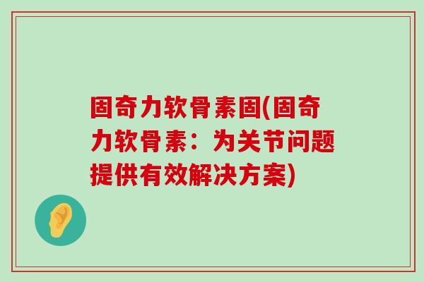 固奇力软骨素固(固奇力软骨素:为关节问题提供有效解决方案) 固奇力软骨素固(固奇力软骨素:为关节问题提供有效解决方案)