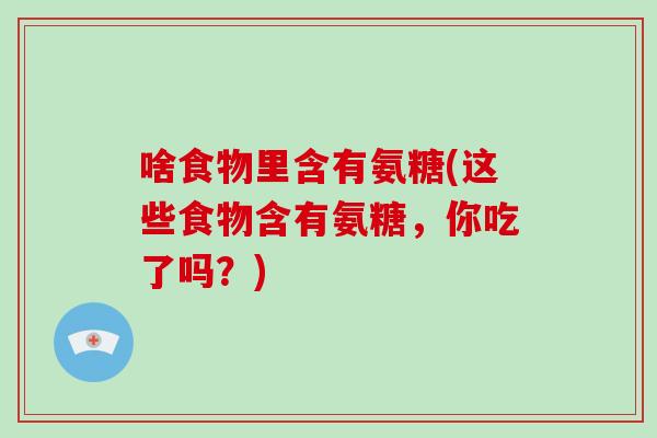 啥食物里含有氨糖(这些食物含有氨糖，你吃了吗？)