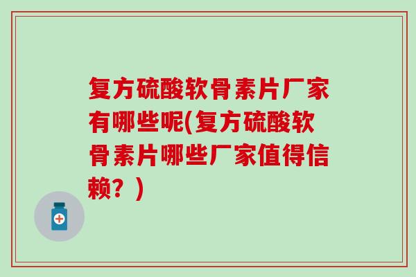 复方硫酸软骨素片厂家有哪些呢(复方硫酸软骨素片哪些厂家值得信赖？)